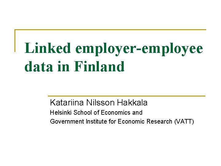 Linked employer-employee data in Finland Katariina Nilsson Hakkala Helsinki School of Economics and Government