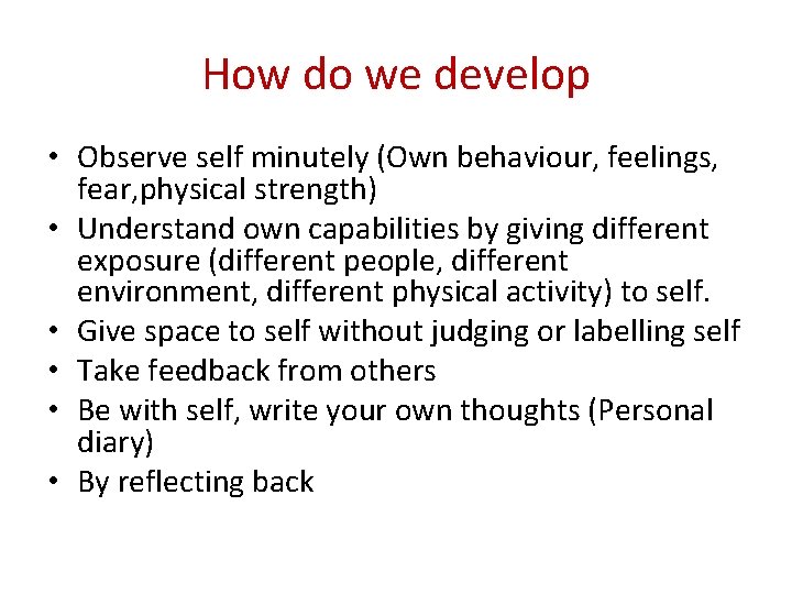 How do we develop • Observe self minutely (Own behaviour, feelings, fear, physical strength)