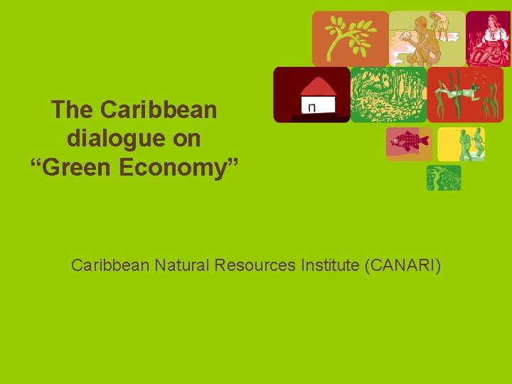 The Caribbean dialogue on “Green Economy” Caribbean Natural Resources Institute (CANARI) 