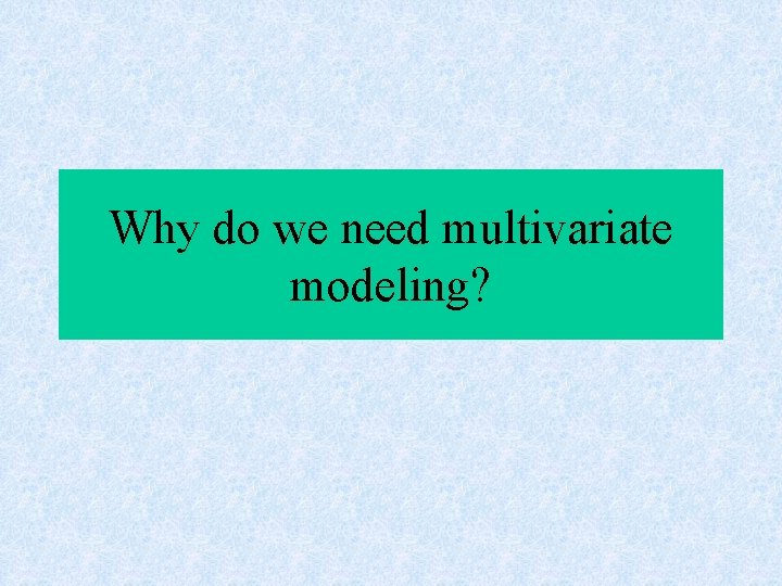 Why do we need multivariate modeling? 