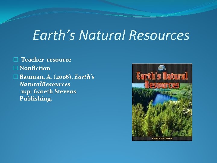 Earth’s Natural Resources � Teacher resource � Nonfiction � Bauman, A. (2008). Earth's Natural.