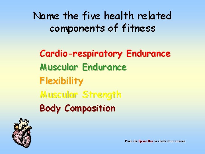 Name the five health related components of fitness Cardio-respiratory Endurance Muscular Endurance Flexibility Muscular