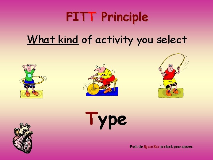 FITT Principle What kind of activity you select Type Push the Space Bar to