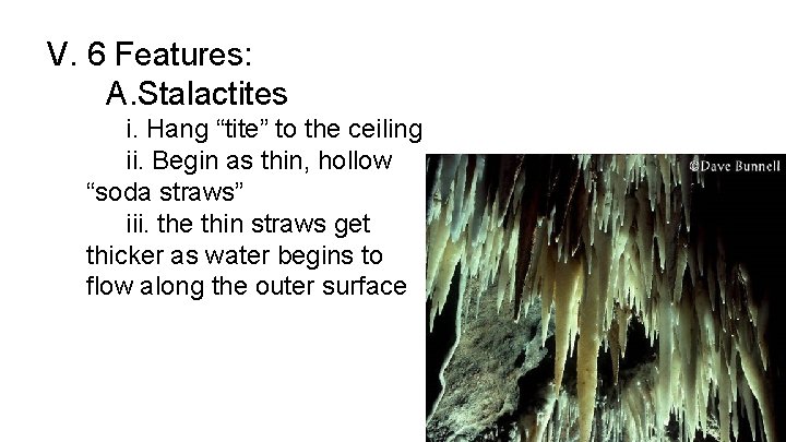 V. 6 Features: A. Stalactites i. Hang “tite” to the ceiling ii. Begin as