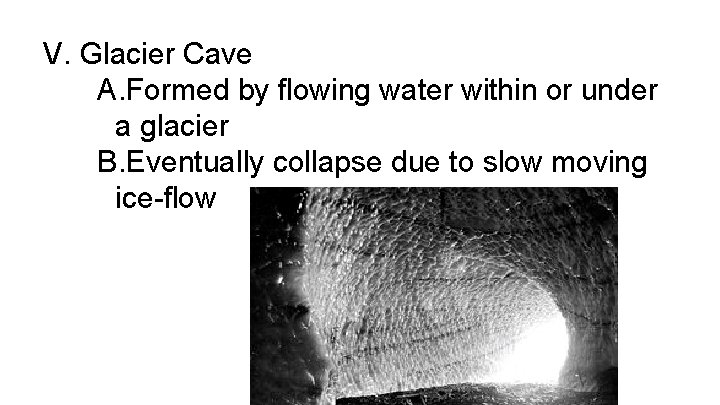 V. Glacier Cave A. Formed by flowing water within or under a glacier B.