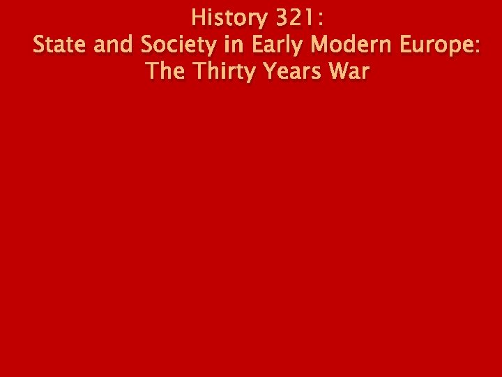 History 321: State and Society in Early Modern Europe: The Thirty Years War History 321: State and Society in Early Modern Europe: The Thirty Years War