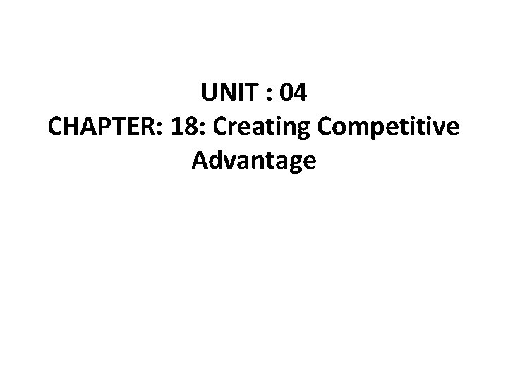 UNIT : 04 CHAPTER: 18: Creating Competitive Advantage 