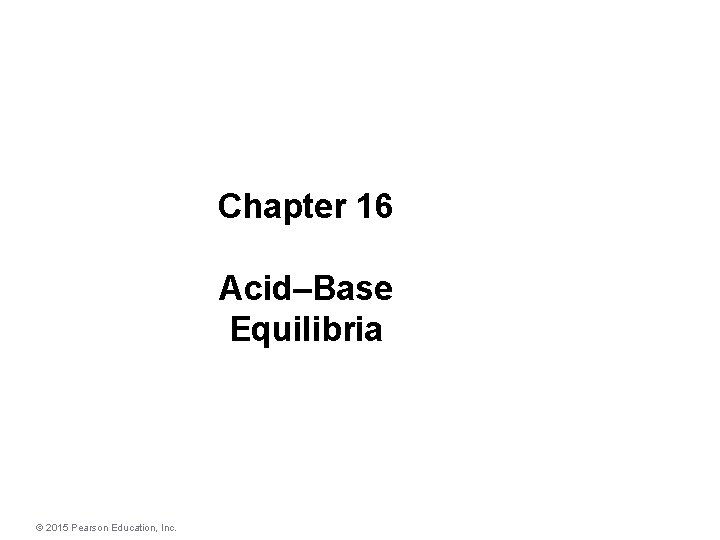 Chapter 16 Acid–Base Equilibria © 2015 Pearson Education, Inc. 