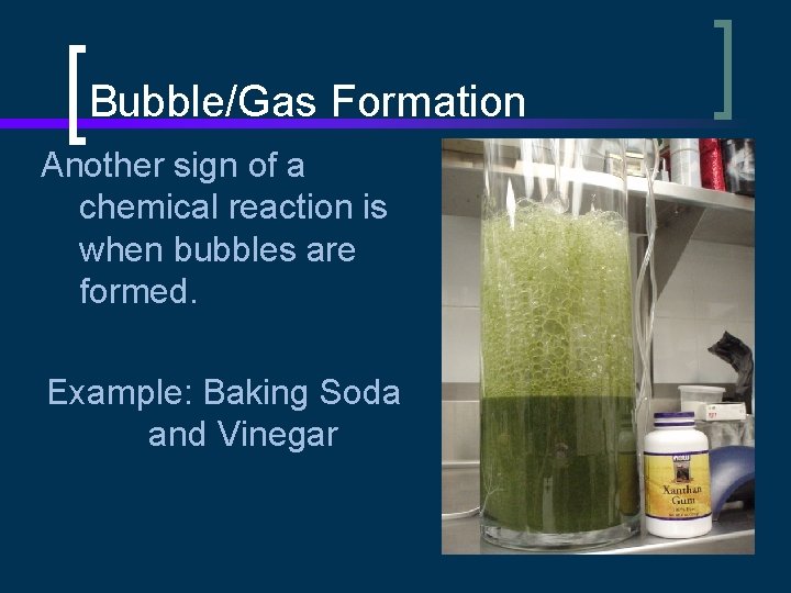 Bubble/Gas Formation Another sign of a chemical reaction is when bubbles are formed. Example: