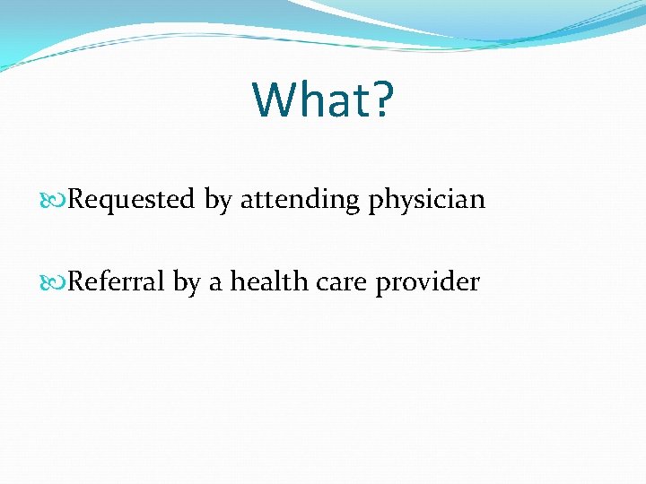 What? Requested by attending physician Referral by a health care provider 