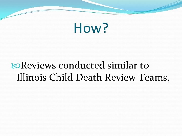 How? Reviews conducted similar to Illinois Child Death Review Teams. 