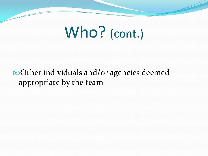 Who? (cont. ) Other individuals and/or agencies deemed appropriate by the team 