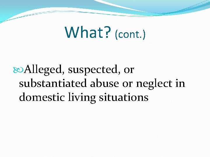 What? (cont. ) Alleged, suspected, or substantiated abuse or neglect in domestic living situations