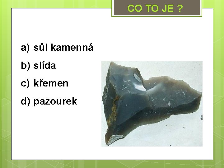 CO TO JE ? a) sůl kamenná b) slída c) křemen d) pazourek 