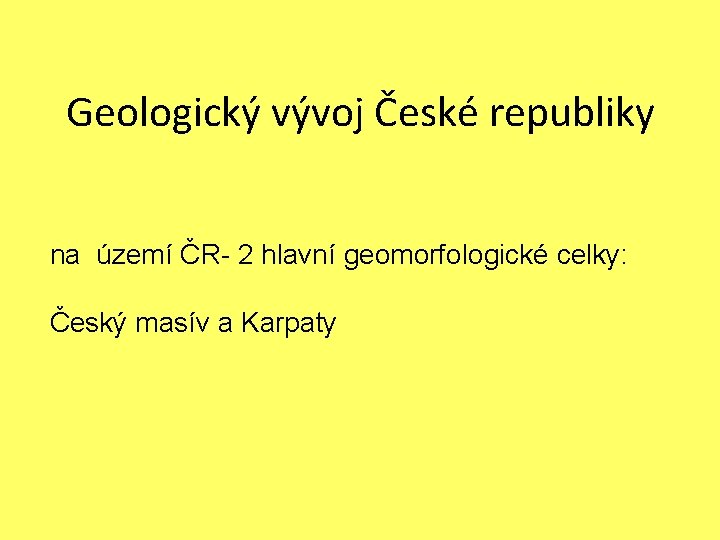  Geologický vývoj České republiky na území ČR- 2 hlavní geomorfologické celky: Český masív