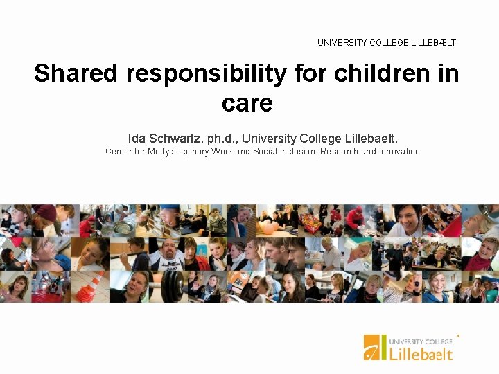 UNIVERSITY COLLEGE LILLEBÆLT Shared responsibility for children in care Ida Schwartz, ph. d. ,