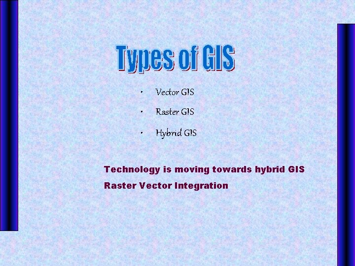 • Vector GIS • Raster GIS • Hybrid GIS Technology is moving towards • Vector GIS • Raster GIS • Hybrid GIS Technology is moving towards