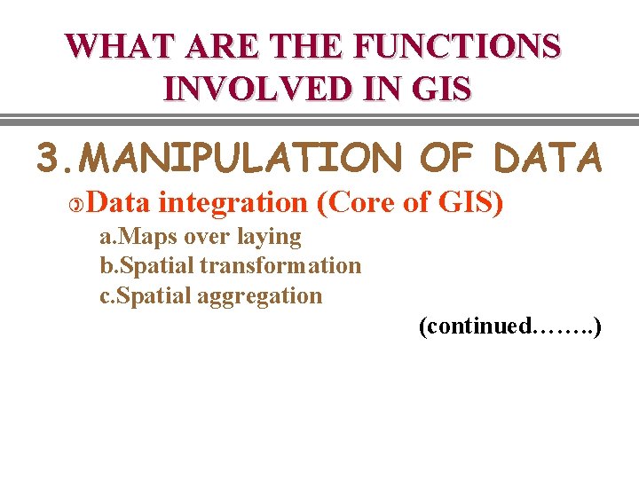WHAT ARE THE FUNCTIONS INVOLVED IN GIS 3. MANIPULATION OF DATA ) Data integration WHAT ARE THE FUNCTIONS INVOLVED IN GIS 3. MANIPULATION OF DATA ) Data integration