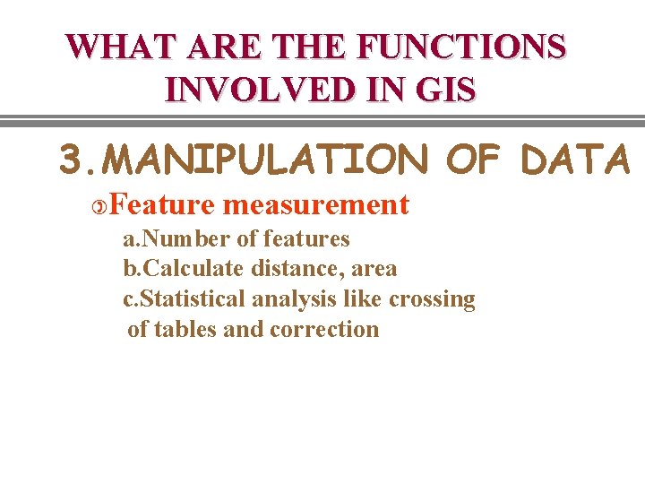 WHAT ARE THE FUNCTIONS INVOLVED IN GIS 3. MANIPULATION OF DATA ) Feature measurement WHAT ARE THE FUNCTIONS INVOLVED IN GIS 3. MANIPULATION OF DATA ) Feature measurement