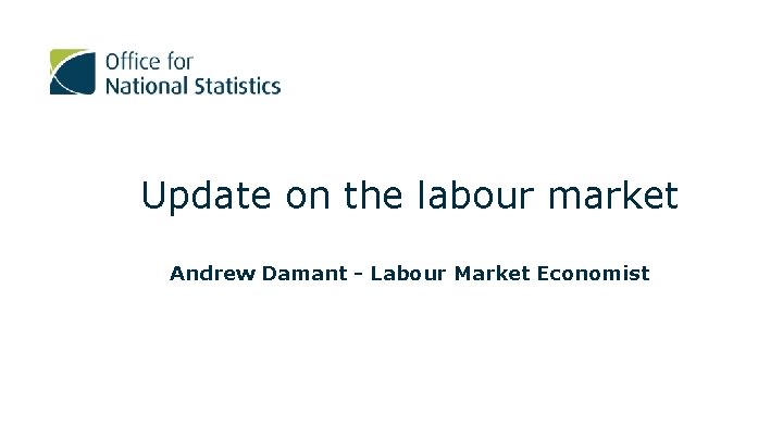 Update on the labour market Andrew Damant - Labour Market Economist 
