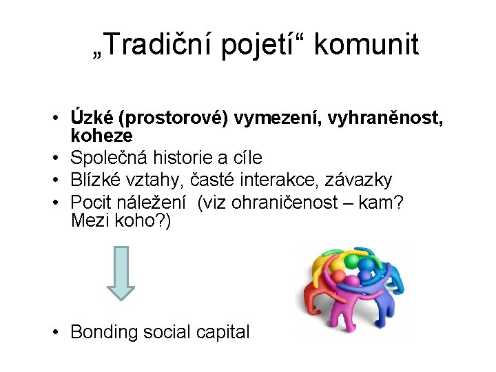 „Tradiční pojetí“ komunit • Úzké (prostorové) vymezení, vyhraněnost, koheze • Společná historie a cíle