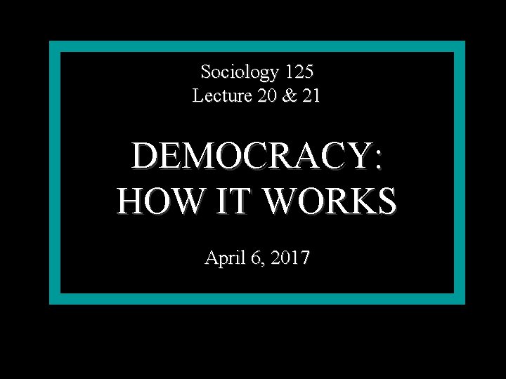 Sociology 125 Lecture 20 & 21 DEMOCRACY: HOW IT WORKS April 6, 2017 