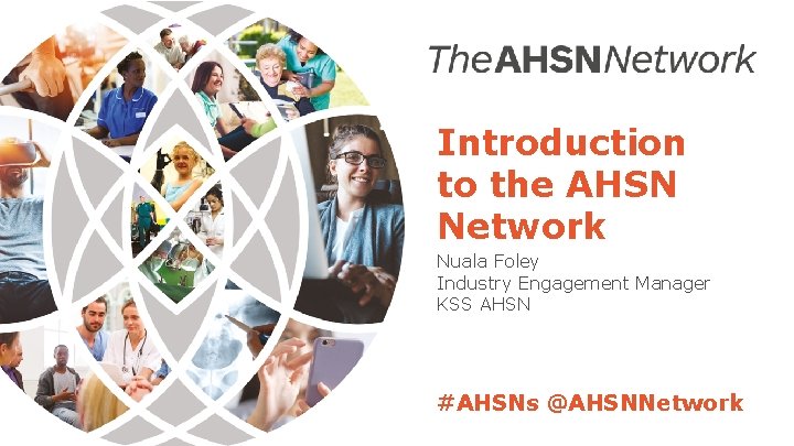 Introduction to the AHSN Network Nuala Foley Industry Engagement Manager KSS AHSN #AHSNs @AHSNNetwork Introduction to the AHSN Network Nuala Foley Industry Engagement Manager KSS AHSN #AHSNs @AHSNNetwork