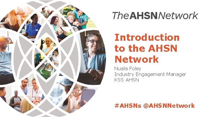 Introduction to the AHSN Network Nuala Foley Industry Engagement Manager KSS AHSN #AHSNs @AHSNNetwork