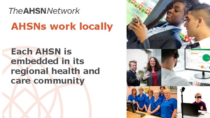 AHSNs work locally Each AHSN is embedded in its regional health and care community