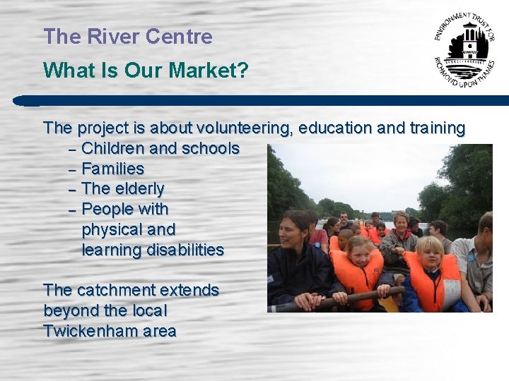 The River Centre What Is Our Market? The project is about volunteering, education and