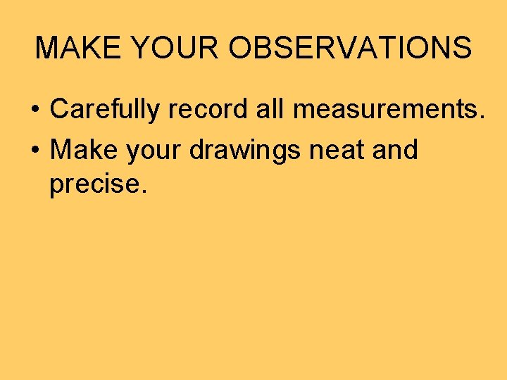 MAKE YOUR OBSERVATIONS • Carefully record all measurements. • Make your drawings neat and