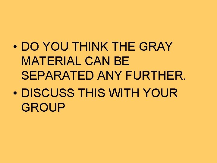  • DO YOU THINK THE GRAY MATERIAL CAN BE SEPARATED ANY FURTHER. •