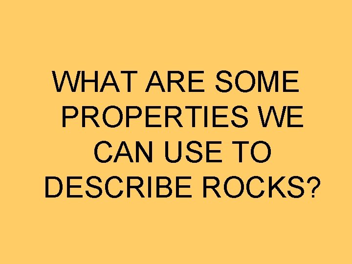 WHAT ARE SOME PROPERTIES WE CAN USE TO DESCRIBE ROCKS? 