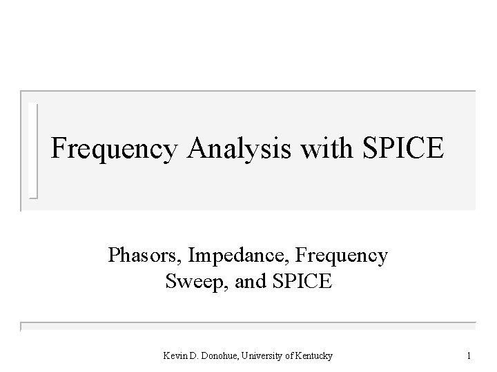 Frequency Analysis with SPICE Phasors, Impedance, Frequency Sweep, and SPICE Kevin D. Donohue, University