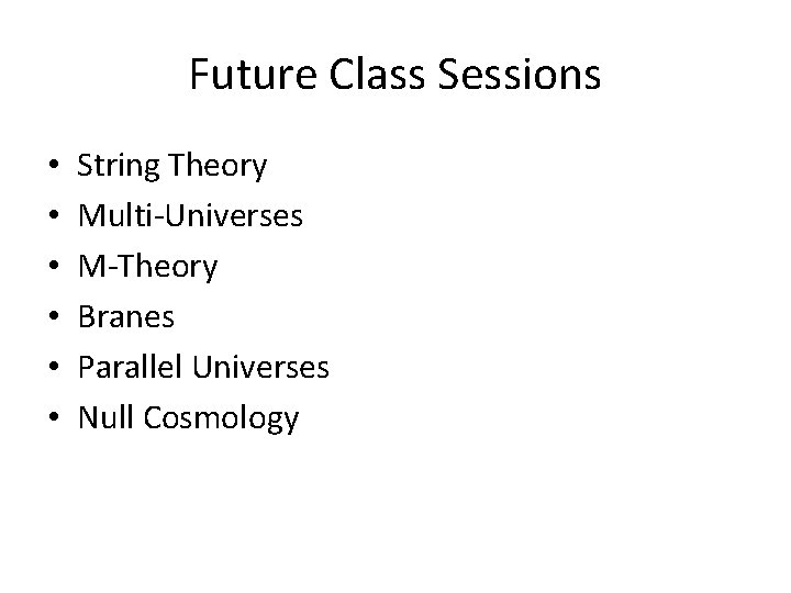 Future Class Sessions • • • String Theory Multi-Universes M-Theory Branes Parallel Universes Null