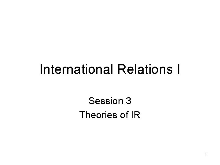 International Relations I Session 3 Theories of IR 1 