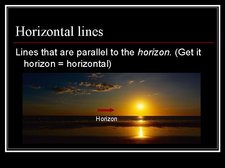 Horizontal lines Lines that are parallel to the horizon. (Get it horizon = horizontal)