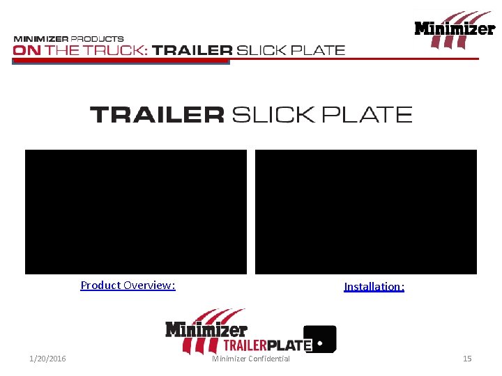 Slick Plate Product Overview: 1/20/2016 Installation: Minimizer Confidential 15 