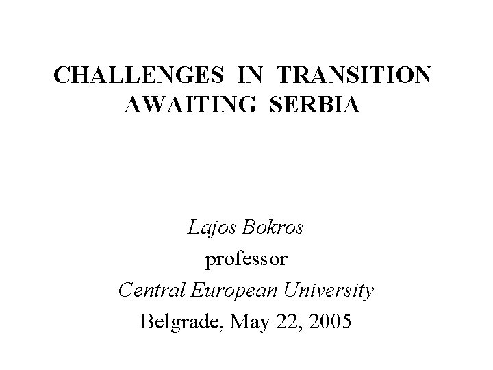 CHALLENGES IN TRANSITION AWAITING SERBIA Lajos Bokros professor Central European University Belgrade, May 22,
