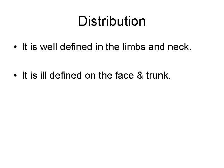 Distribution • It is well defined in the limbs and neck. • It is