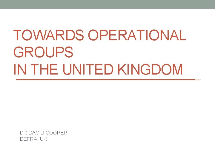 TOWARDS OPERATIONAL GROUPS IN THE UNITED KINGDOM DR DAVID COOPER DEFRA, UK 