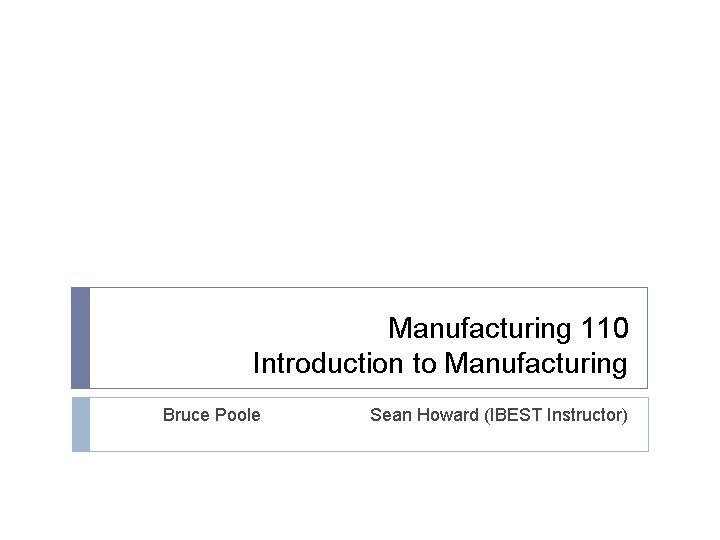 Manufacturing 110 Introduction to Manufacturing Bruce Poole Sean Howard (IBEST Instructor) 