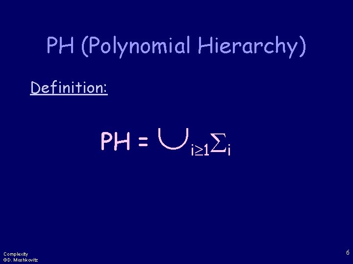 PH (Polynomial Hierarchy) Definition: PH = Complexity ©D. Moshkovitz i 1 i 6 