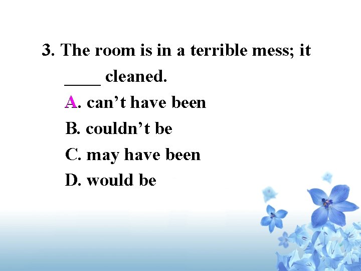 3. The room is in a terrible mess; it ____ cleaned. A A. can’t