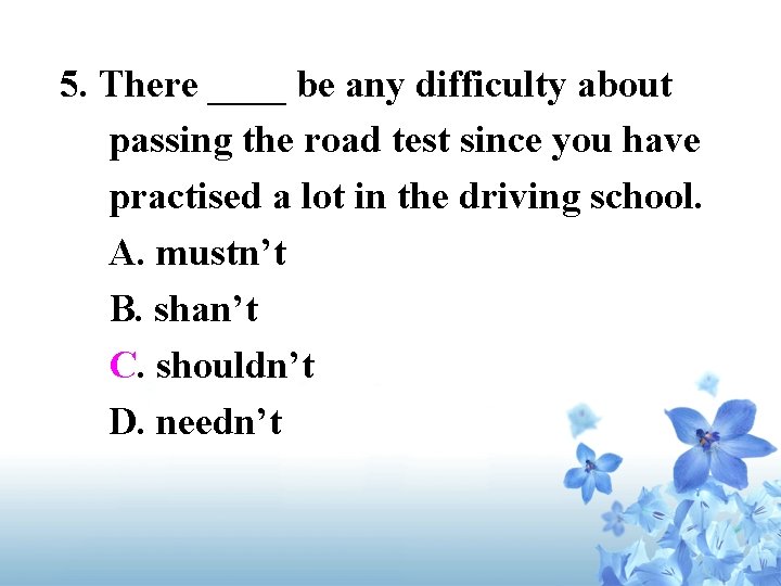 5. There ____ be any difficulty about passing the road test since you have