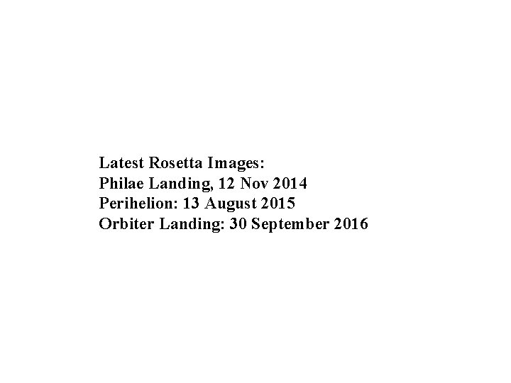 Latest Rosetta Images: Philae Landing, 12 Nov 2014 Perihelion: 13 August 2015 Orbiter Landing: