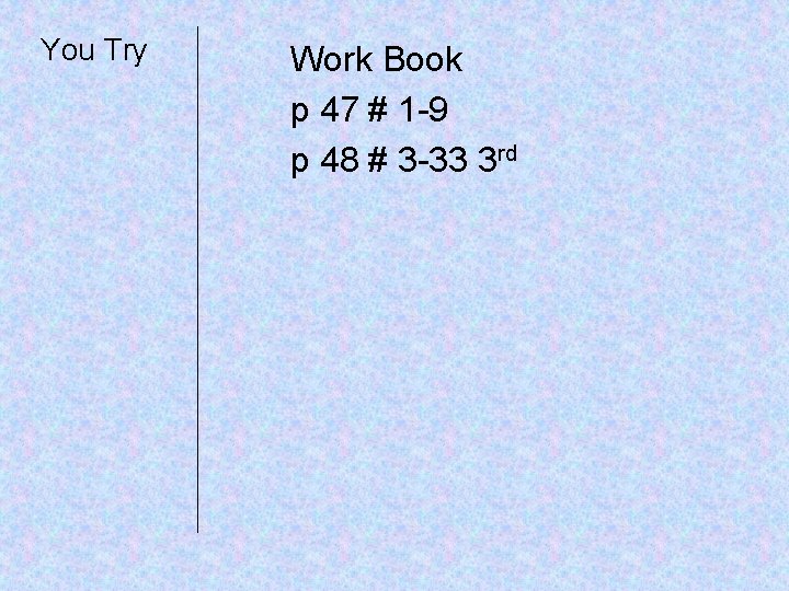 You Try Work Book p 47 # 1 -9 p 48 # 3 -33
