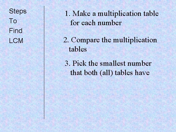 Steps To Find LCM 1. Make a multiplication table for each number 2. Compare