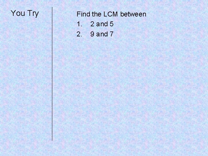 You Try Find the LCM between 1. 2 and 5 2. 9 and 7