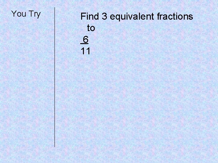 You Try Find 3 equivalent fractions to 6 11 